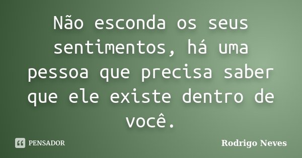 Não esconda os seus sentimentos, há uma pessoa que precisa saber que ele existe dentro de você.... Frase de Rodrigo Neves.