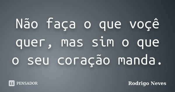 Não faça o que voçê quer, mas sim o que o seu coração manda.... Frase de Rodrigo Neves.