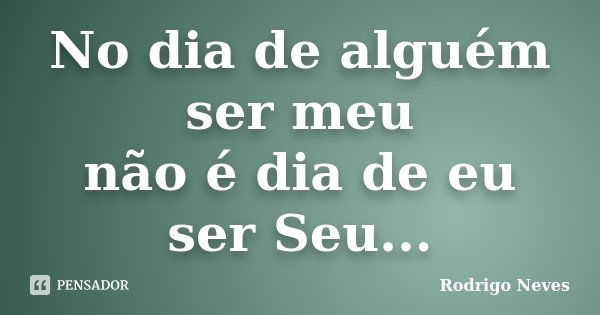 No dia de alguém ser meu não é dia de eu ser Seu...... Frase de Rodrigo Neves.