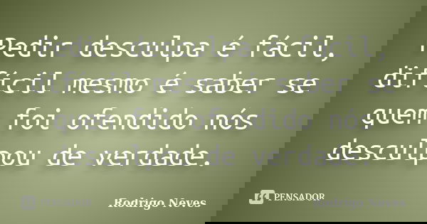 Pedir desculpa é fácil, difícil mesmo é saber se quem foi ofendido nós desculpou de verdade.... Frase de Rodrigo Neves.