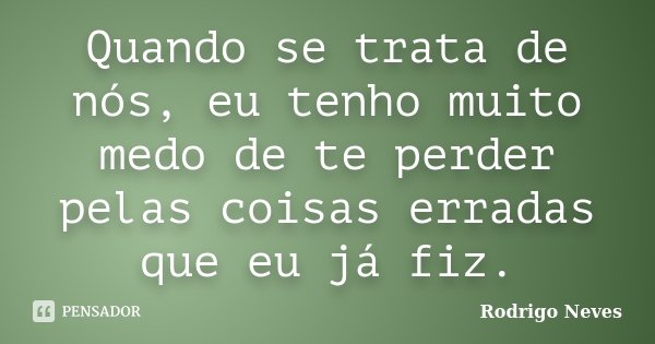 Quando se trata de nós, eu tenho muito medo de te perder pelas coisas erradas que eu já fiz.... Frase de Rodrigo Neves.
