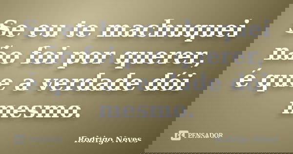 Se eu te machuquei não foi por querer, é que a verdade dói mesmo.... Frase de Rodrigo Neves.