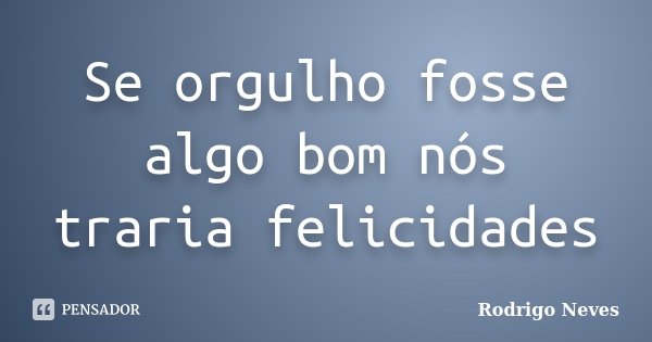 Se orgulho fosse algo bom nós traria felicidades... Frase de Rodrigo Neves.