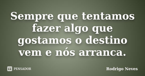 Sempre que tentamos fazer algo que gostamos o destino vem e nós arranca.... Frase de Rodrigo Neves.