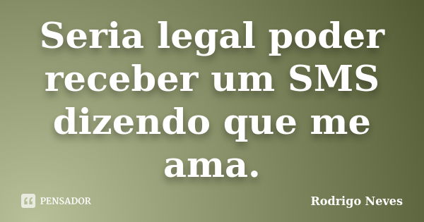 Seria legal poder receber um SMS dizendo que me ama.... Frase de Rodrigo Neves.