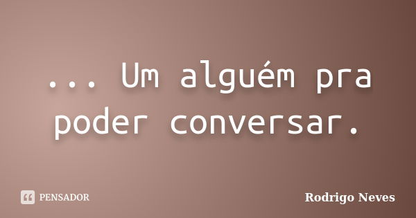 ... Um alguém pra poder conversar.... Frase de Rodrigo Neves.