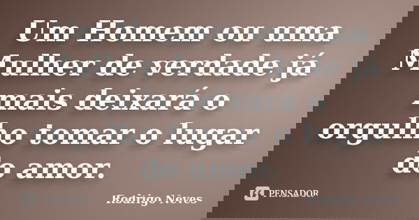 Um Homem ou uma Mulher de verdade já mais deixará o orgulho tomar o lugar do amor.... Frase de Rodrigo Neves.