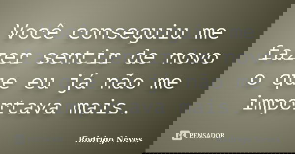 Você conseguiu me fazer sentir de novo o que eu já não me importava mais.... Frase de Rodrigo Neves.
