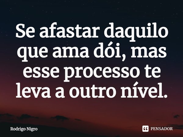 ⁠Se afastar daquilo que ama dói, mas esse processo te leva a outro nível.... Frase de Rodrigo Nigro.