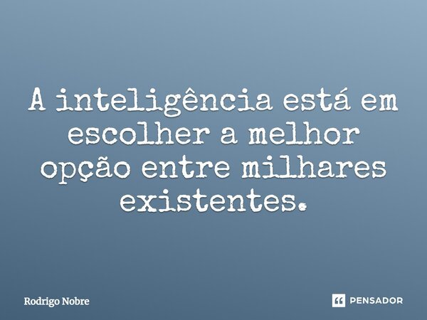 ⁠A inteligência está em escolher a melhor opção entre milhares existentes.... Frase de Rodrigo Nobre.