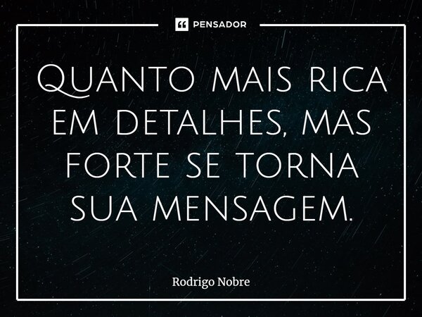 Quanto mais rica em detalhes, mas forte se torna sua mensagem.... Frase de Rodrigo Nobre.