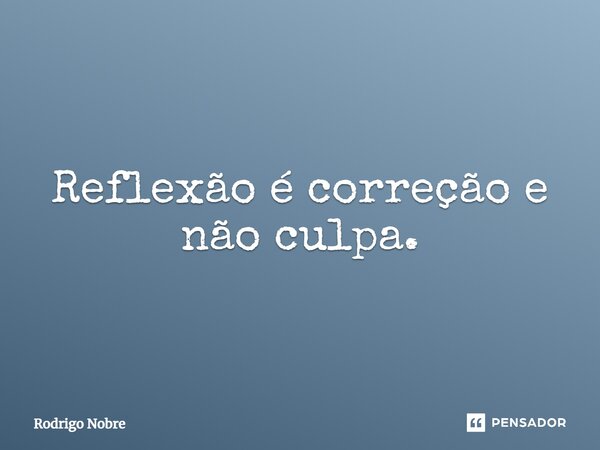 ⁠Reflexão é correção e não culpa.... Frase de Rodrigo Nobre.