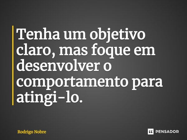 ⁠Tenha um objetivo claro, mas foque em desenvolver o comportamento para atingi-lo.... Frase de Rodrigo Nobre.