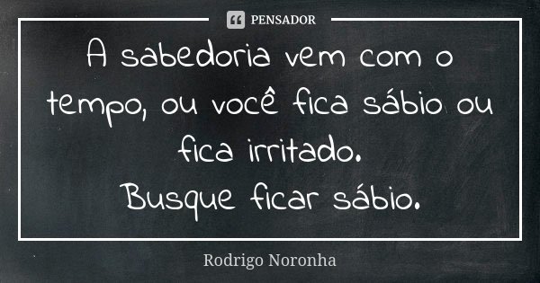 A sabedoria vem com o tempo, ou você fica sábio ou fica irritado. Busque ficar sábio.... Frase de Rodrigo Noronha.