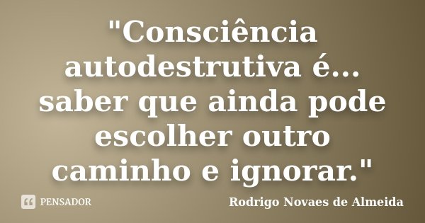 "Consciência autodestrutiva é... saber que ainda pode escolher outro caminho e ignorar."... Frase de Rodrigo Novaes de Almeida.