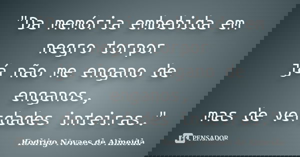 "Da memória embebida em negro torpor / já não me engano de enganos, / mas de verdades inteiras."... Frase de Rodrigo Novaes de Almeida.
