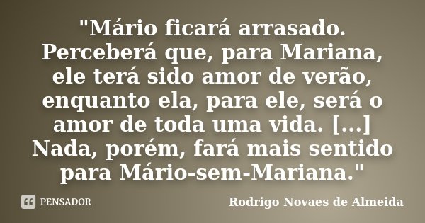 "Mário ficará arrasado. Perceberá que, para Mariana, ele terá sido amor de verão, enquanto ela, para ele, será o amor de toda uma vida. [...] Nada, porém, ... Frase de Rodrigo Novaes de Almeida.