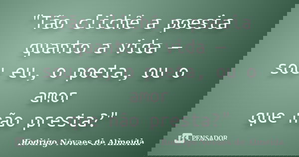 "Tão clichê a poesia quanto a vida — / sou eu, o poeta, ou o amor / que não presta?"... Frase de Rodrigo Novaes de Almeida.