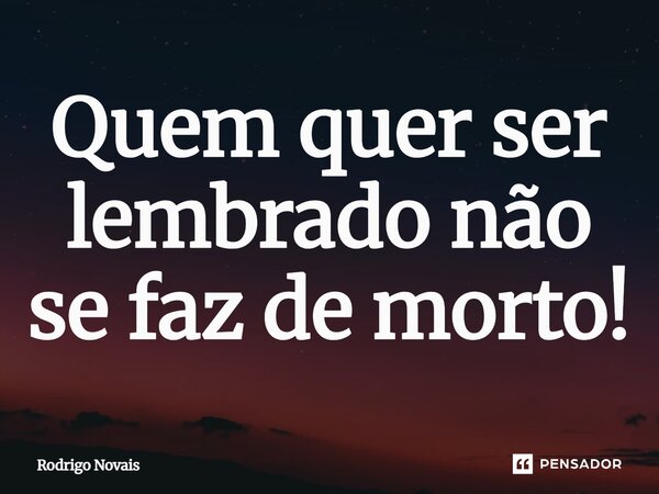 ⁠Quem quer ser lembrado não se faz de morto!... Frase de Rodrigo Novais.