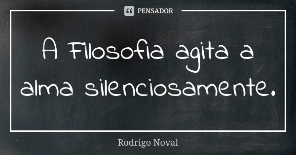 A Filosofia agita a alma silenciosamente.... Frase de Rodrigo Noval.