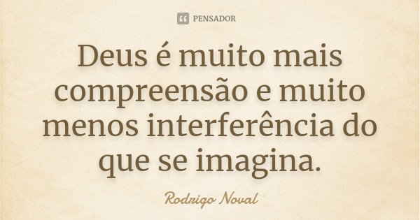 Deus é muito mais compreensão e muito menos interferência do que se imagina.... Frase de Rodrigo Noval.