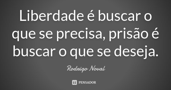 Liberdade é buscar o que se precisa, prisão é buscar o que se deseja.... Frase de Rodrigo Noval.