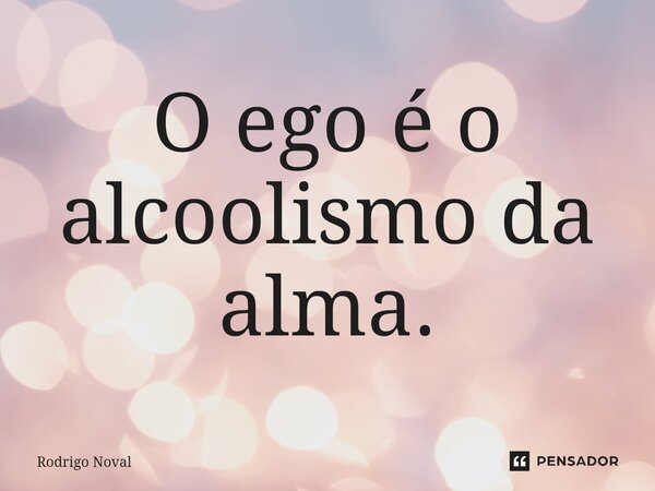 O ego é o alcoolismo da alma.⁠... Frase de Rodrigo Noval.