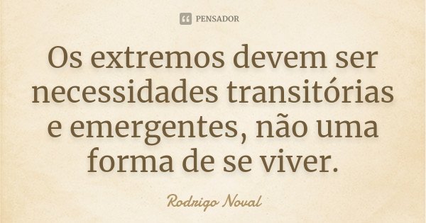 Os extremos devem ser necessidades transitórias e emergentes, não uma forma de se viver.... Frase de Rodrigo Noval.