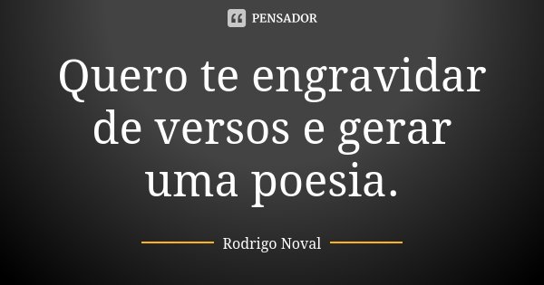 Quero te engravidar de versos e gerar uma poesia.... Frase de Rodrigo Noval.