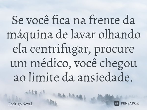⁠Se você fica na frente da máquina de lavar olhando ela centrifugar, procure um médico, você chegou ao limite da ansiedade.... Frase de Rodrigo Noval.