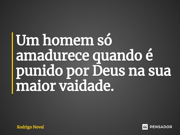 ⁠Um homem só amadurece quando é punido por Deus na sua maior vaidade.... Frase de Rodrigo Noval.