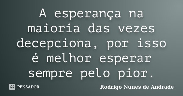A esperança na maioria das vezes decepciona, por isso é melhor esperar sempre pelo pior.... Frase de Rodrigo Nunes de Andrade.