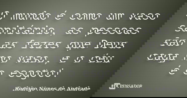 O mundo é como um vaso sanitário, as pessoas são as fezes que Deus caga no vaso, e o céu é o esgoto!... Frase de Rodrigo Nunes de Andrade.