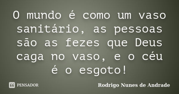 O mundo é como um vaso sanitário, as pessoas são as fezes que Deus caga no vaso, e o céu é o esgoto!... Frase de Rodrigo Nunes de Andrade.