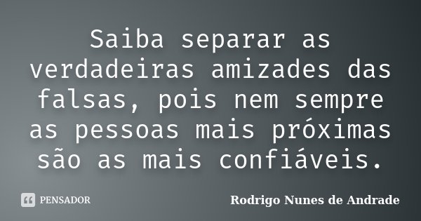 Saiba separar as verdadeiras amizades das falsas, pois nem sempre as pessoas mais próximas são as mais confiáveis.... Frase de Rodrigo Nunes de Andrade.