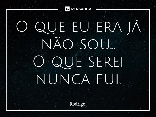 ⁠O que eu era já não sou...
O que serei nunca fui.... Frase de Rodrigo.