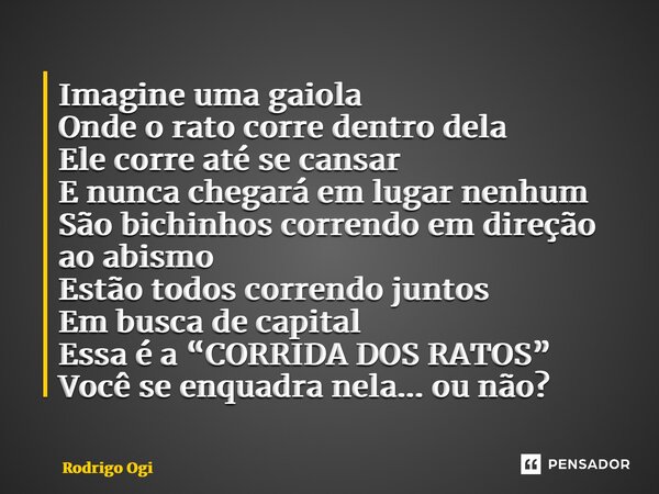 ⁠Imagine uma gaiola Onde o rato corre dentro dela Ele corre até se cansar E nunca chegará em lugar nenhum São bichinhos correndo em direção ao abismo Estão todo... Frase de Rodrigo Ogi.