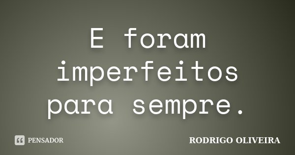 E foram imperfeitos para sempre.... Frase de Rodrigo Oliveira.