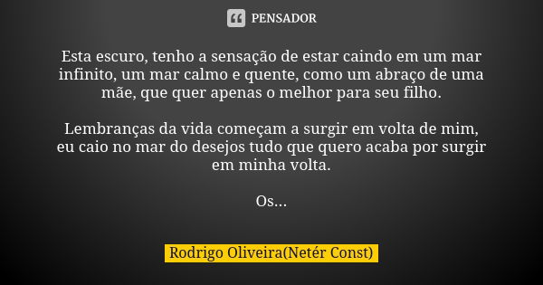 Esta escuro, tenho a sensação de estar caindo em um mar infinito, um mar calmo e quente, como um abraço de uma mãe, que quer apenas o melhor para seu filho. Lem... Frase de Rodrigo Oliveira(Netér Const).