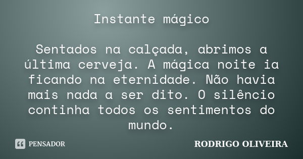 Instante mágico Sentados na calçada, abrimos a última cerveja. A mágica noite ia ficando na eternidade. Não havia mais nada a ser dito. O silêncio continha todo... Frase de Rodrigo Oliveira.