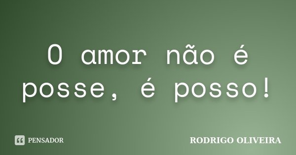 O amor não é posse, é posso!... Frase de Rodrigo Oliveira.