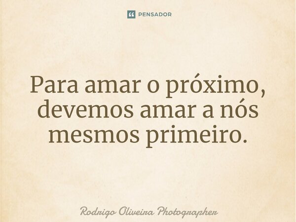 Para amar o próximo, devemos amar a nós mesmos primeiro.... Frase de Rodrigo Oliveira Photographer.