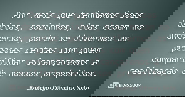 Por mais que tenhamos boas ideias, sozinhos, elas ecoam no universo, porém se tivermos as pessoas certas com quem compartilhar alcançaremos a realização de noss... Frase de Rodrigo Oliveira Neto.