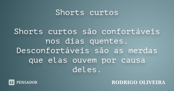 Shorts curtos Shorts curtos são confortáveis nos dias quentes. Desconfortáveis são as merdas que elas ouvem por causa deles.... Frase de Rodrigo Oliveira.