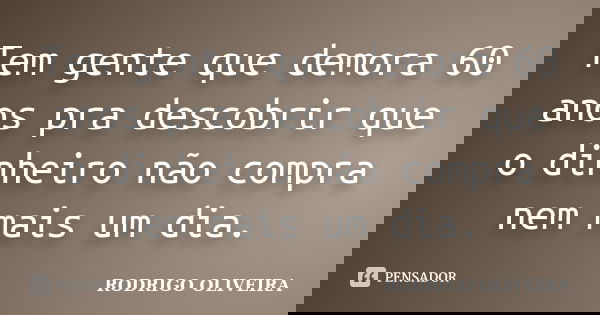 Tem gente que demora 60 anos pra descobrir que o dinheiro não compra nem mais um dia.... Frase de Rodrigo Oliveira.