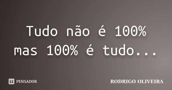 Tudo não é 100% mas 100% é tudo...... Frase de Rodrigo Oliveira.