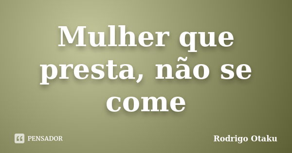 Mulher que presta, não se come... Frase de Rodrigo Otaku.