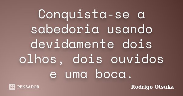 Conquista-se a sabedoria usando devidamente dois olhos, dois ouvidos e uma boca.... Frase de Rodrigo Otsuka.