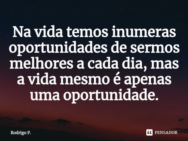 ⁠Na vida temos inumeras oportunidades de sermos melhores a cada dia, mas a vida mesmo é apenas uma oportunidade.... Frase de Rodrigo P..