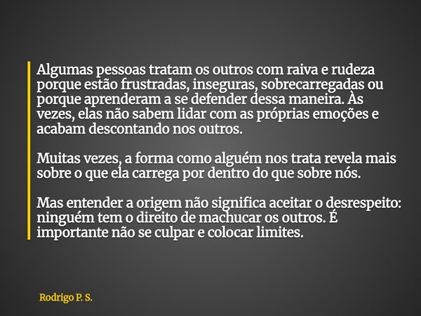 Algumas pessoas tratam os outros com raiva e rudeza porque estão frustradas, inseguras, sobrecarregadas ou porque aprenderam a se defender dessa maneira. Às vez... Frase de Rodrigo P. S..